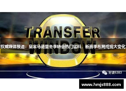 权威媒体报道：皇家马德里冬季转会热门猛料，新赛季布局或现大变化
