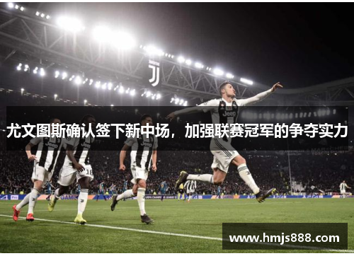 尤文图斯确认签下新中场，加强联赛冠军的争夺实力