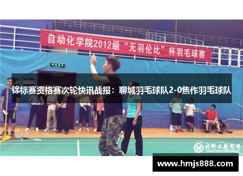 锦标赛资格赛次轮快讯战报：聊城羽毛球队2-0焦作羽毛球队